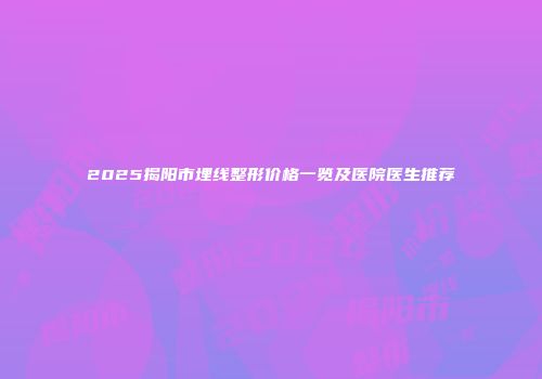 2025揭阳市埋线整形价格一览及医院医生推荐