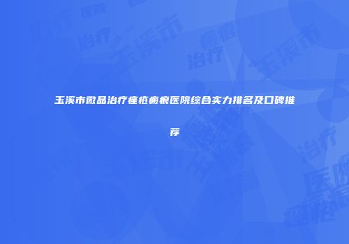 玉溪市微晶治疗痤疮瘢痕医院综合实力排名及口碑推荐