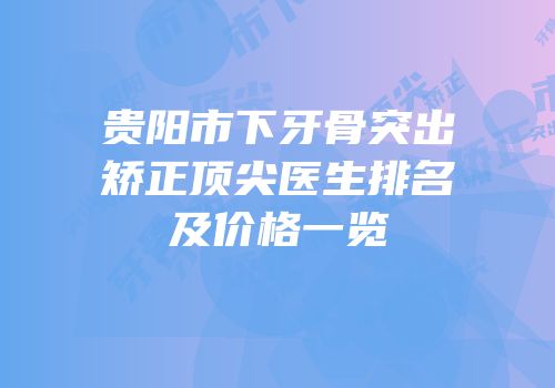 贵阳市下牙骨突出矫正顶尖医生排名及价格一览