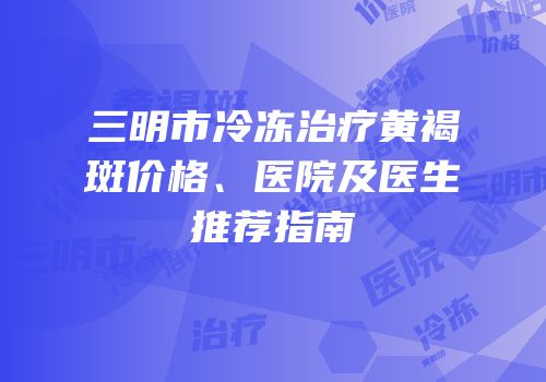 三明市冷冻治疗黄褐斑价格、医院及医生推荐指南