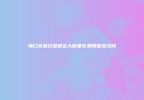 海口乳晕过深矫正大概要花费用是多少钱