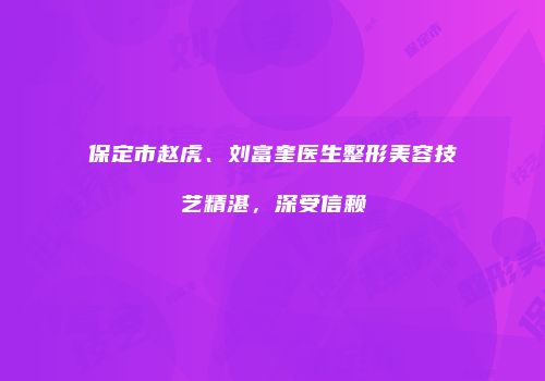 保定市赵虎、刘富奎医生整形美容技艺精湛，深受信赖