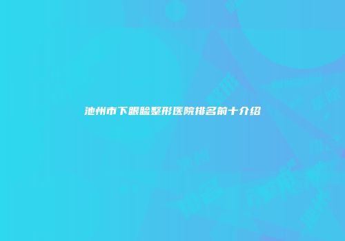 池州市下眼睑整形医院排名前十介绍