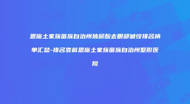 恩施土家族苗族自治州玻尿酸去眼部皱纹排名榜单汇总-排名靠前恩施土家族苗族自治州整形医院
