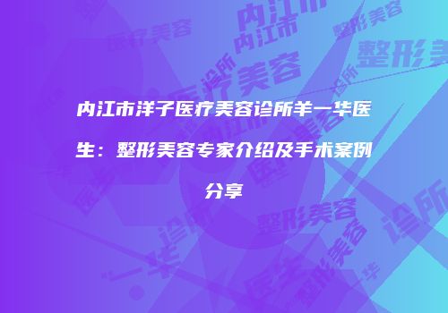 内江市洋子医疗美容诊所羊一华医生：整形美容专家介绍及手术案例分享
