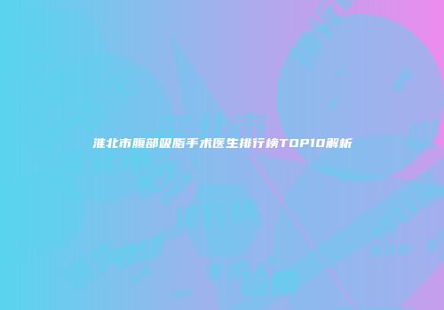 淮北市腹部吸脂手术医生排行榜TOP10解析