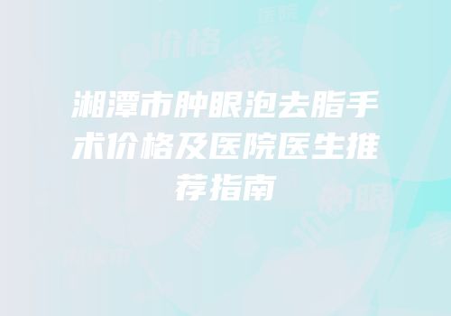 湘潭市肿眼泡去脂手术价格及医院医生推荐指南