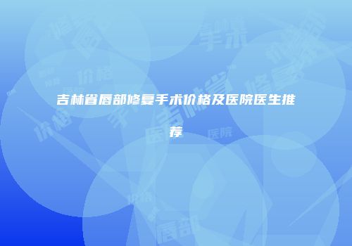 吉林省唇部修复手术价格及医院医生推荐