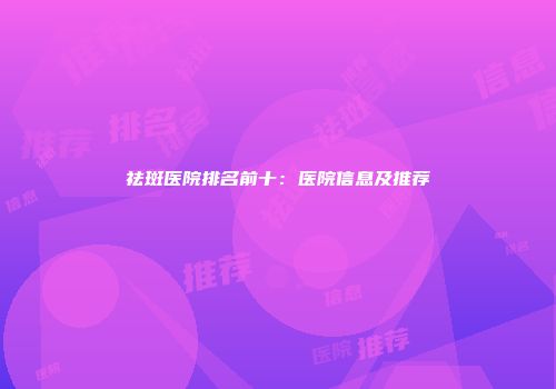 祛斑医院排名前十：医院信息及推荐