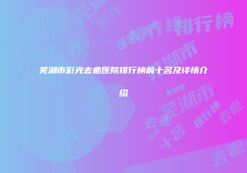 芜湖市彩光去疤医院排行榜前十名及详情介绍