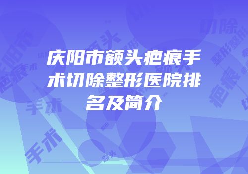 庆阳市额头疤痕手术切除整形医院排名及简介