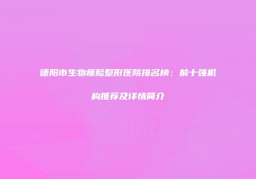 德阳市生物瘦脸整形医院排名榜：前十强机构推荐及详情简介