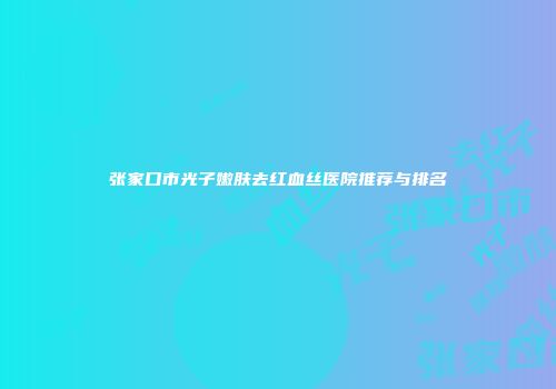 张家口市光子嫩肤去红血丝医院推荐与排名