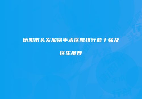 衡阳市头发加密手术医院排行前十强及医生推荐