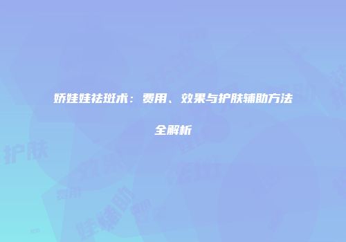 娇娃娃祛斑术：费用、效果与护肤辅助方法全解析