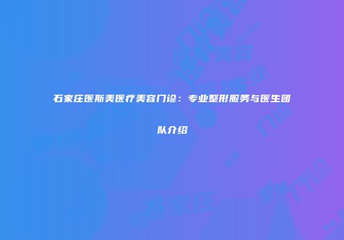 石家庄医斯美医疗美容门诊：专业整形服务与医生团队介绍