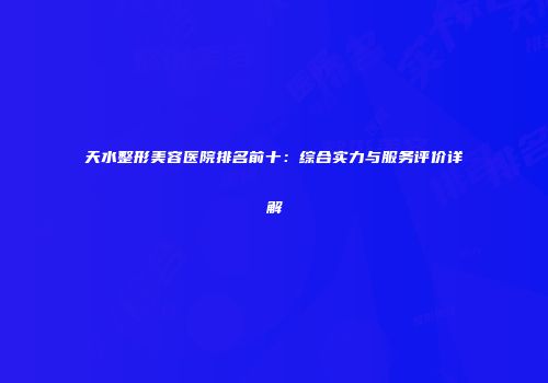 天水整形美容医院排名前十：综合实力与服务评价详解