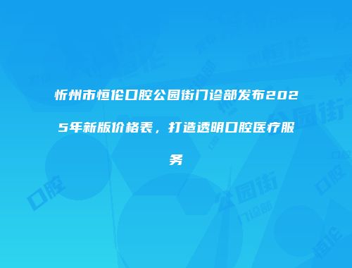 忻州市恒伦口腔公园街门诊部发布2025年新版价格表，打造透明口腔医疗服务