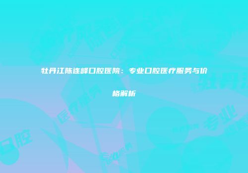 牡丹江陈连峰口腔医院：专业口腔医疗服务与价格解析