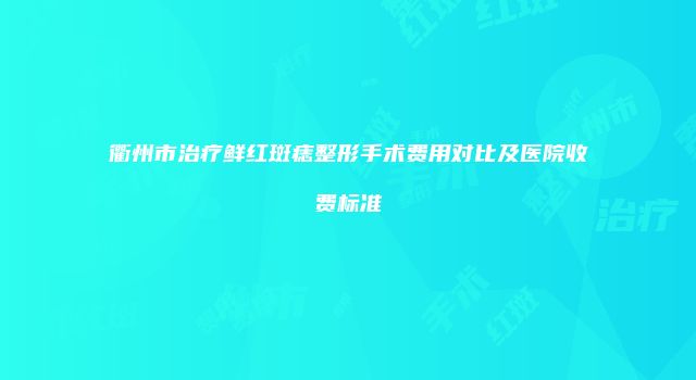 衢州市治疗鲜红斑痣整形手术费用对比及医院收费标准