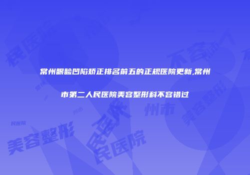 常州眼睑凹陷矫正排名前五的正规医院更新,常州市第二人民医院美容整形科不容错过