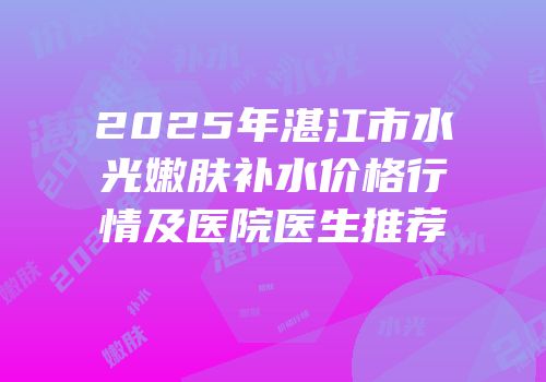 2025年湛江市水光嫩肤补水价格行情及医院医生推荐