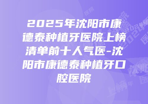 2025年沈阳市康德泰种植牙医院上榜清单前十人气医-沈阳市康德泰种植牙口腔医院