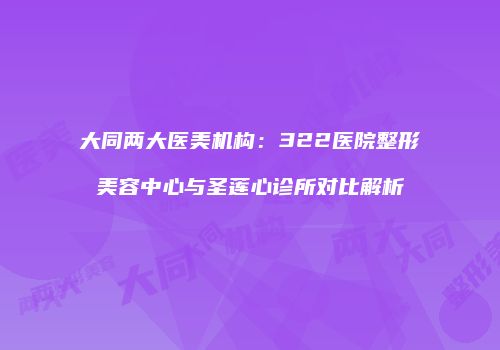 大同两大医美机构：322医院整形美容中心与圣莲心诊所对比解析