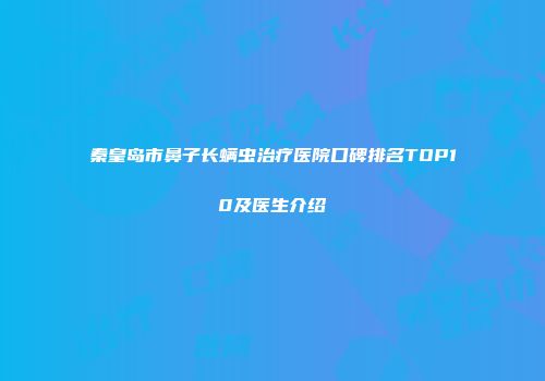秦皇岛市鼻子长螨虫治疗医院口碑排名TOP10及医生介绍