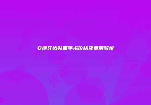 安康牙齿贴面手术价格及费用解析
