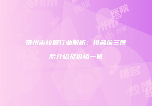 宿州市纹唇行业解析：排名前三医院介绍及价格一览