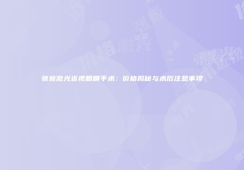 张掖激光近视眼睛手术：价格揭秘与术后注意事项