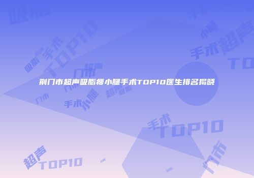 荆门市超声吸脂瘦小腿手术TOP10医生排名揭晓