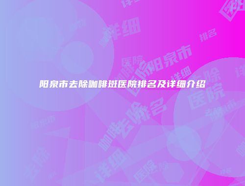 阳泉市去除咖啡斑医院排名及详细介绍