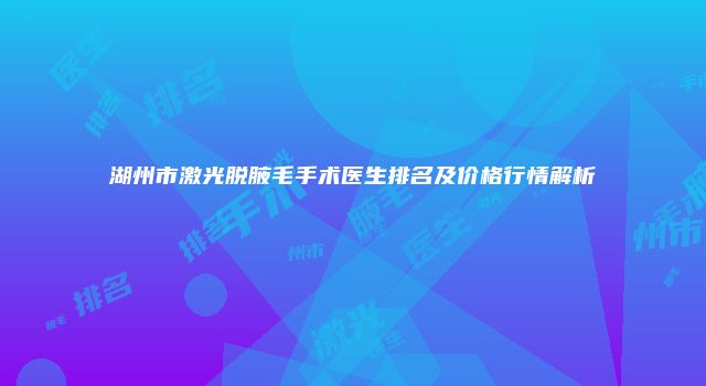 湖州市激光脱腋毛手术医生排名及价格行情解析