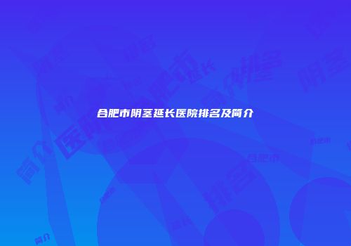 合肥市阴茎延长医院排名及简介