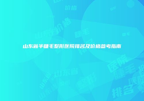 山东省半睫毛整形医院排名及价格参考指南