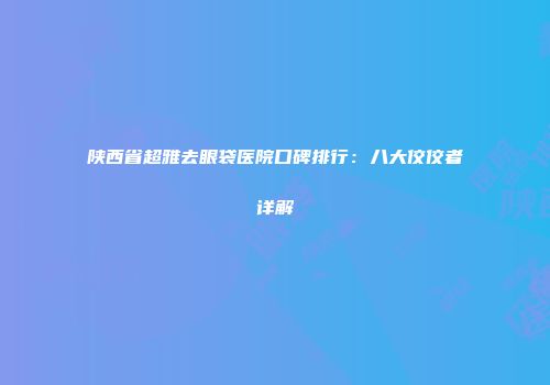陕西省超雅去眼袋医院口碑排行：八大佼佼者详解