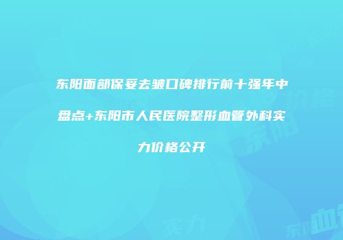 东阳面部保妥去皱口碑排行前十强年中盘点+东阳市人民医院整形血管外科实力价格公开