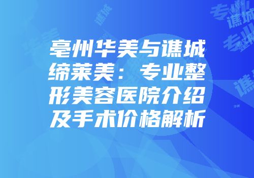 亳州华美与谯城缔莱美：专业整形美容医院介绍及手术价格解析