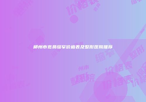 柳州市宽鼻缩窄价格表及整形医院推荐