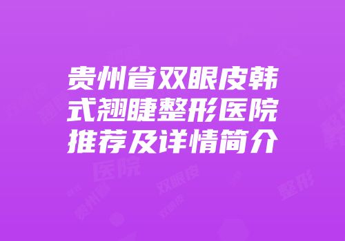 贵州省双眼皮韩式翘睫整形医院推荐及详情简介