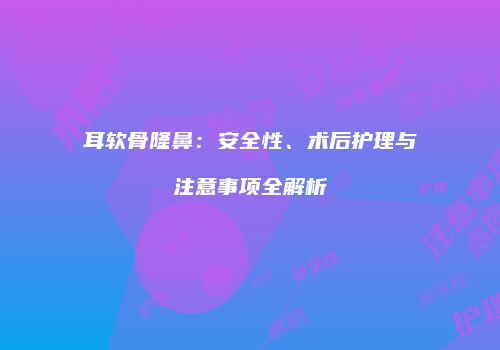 耳软骨隆鼻：安全性、术后护理与注意事项全解析