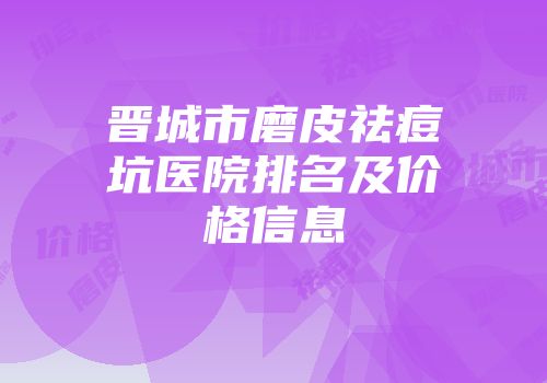 晋城市磨皮祛痘坑医院排名及价格信息