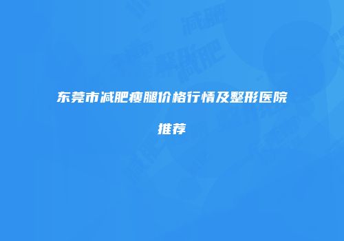 东莞市减肥瘦腿价格行情及整形医院推荐