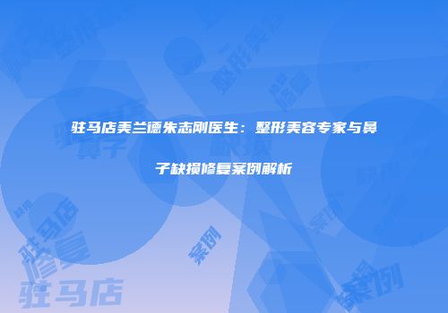 驻马店美兰德朱志刚医生：整形美容专家与鼻子缺损修复案例解析