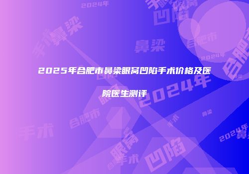 2025年合肥市鼻梁眼窝凹陷手术价格及医院医生测评