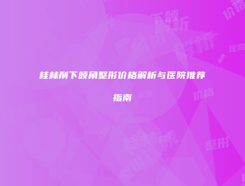 桂林削下颌角整形价格解析与医院推荐指南