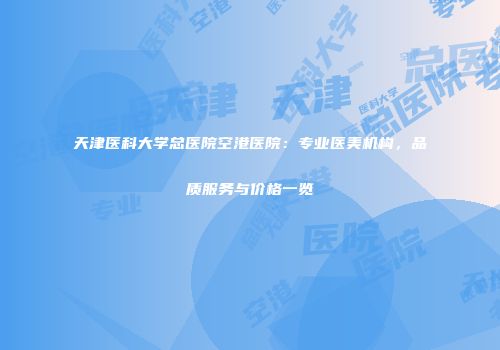 天津医科大学总医院空港医院：专业医美机构，品质服务与价格一览
