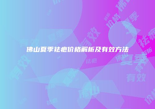佛山夏季祛疤价格解析及有效方法